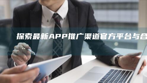 探索最新APP推广渠道：官方平台与合作伙伴推荐